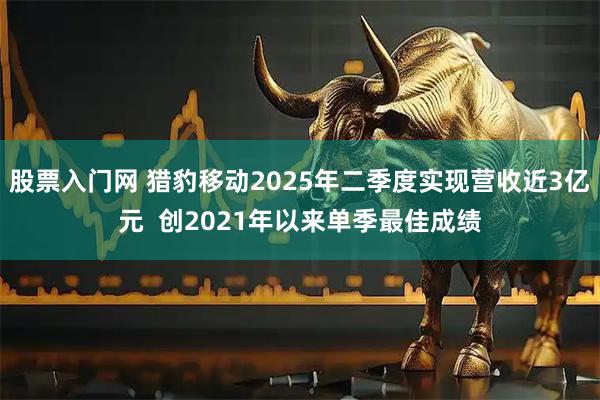 股票入门网 猎豹移动2025年二季度实现营收近3亿元  创2021年以来单季最佳成绩