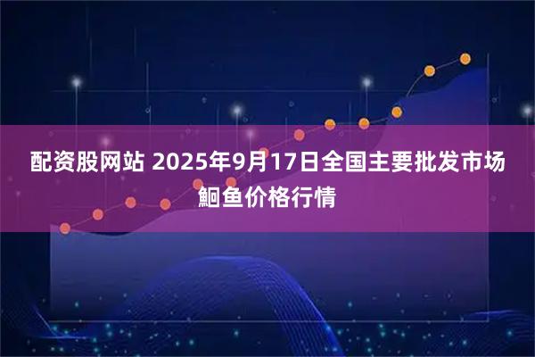 配资股网站 2025年9月17日全国主要批发市场鮰鱼价格行情