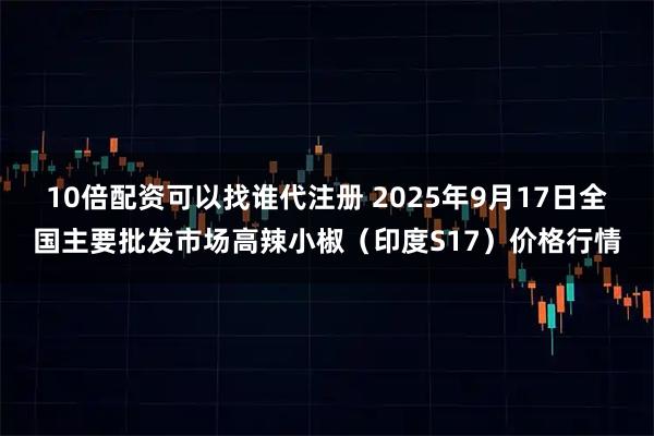 10倍配资可以找谁代注册 2025年9月17日全国主要批发市场高辣小椒（印度S17）价格行情