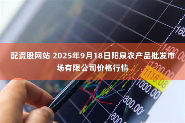 配资股网站 2025年9月18日阳泉农产品批发市场有限公司价格行情