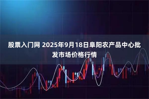 股票入门网 2025年9月18日阜阳农产品中心批发市场价格行情