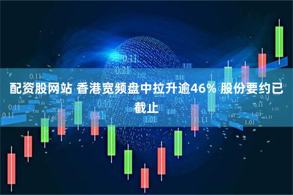 配资股网站 香港宽频盘中拉升逾46% 股份要约已截止