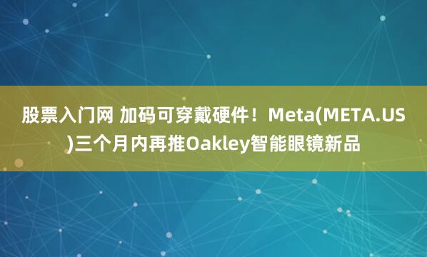 股票入门网 加码可穿戴硬件！Meta(META.US)三个月内再推Oakley智能眼镜新品