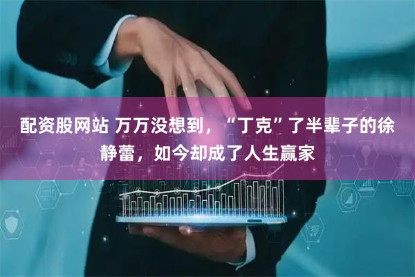 配资股网站 万万没想到，“丁克”了半辈子的徐静蕾，如今却成了人生赢家