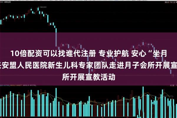 10倍配资可以找谁代注册 专业护航 安心“坐月”——兴安盟人民医院新生儿科专家团队走进月子会所开展宣教活动