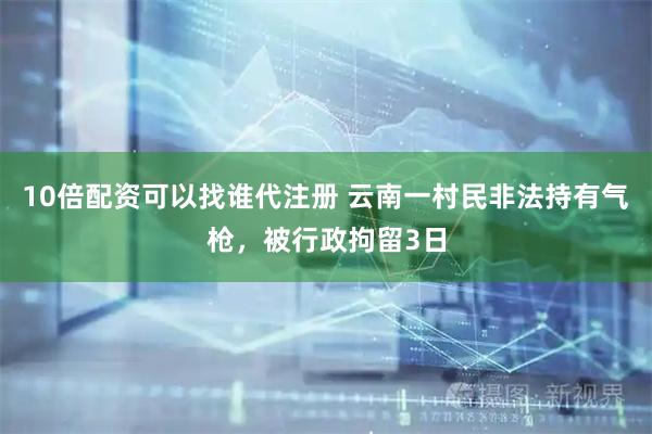 10倍配资可以找谁代注册 云南一村民非法持有气枪，被行政拘留3日