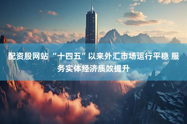 配资股网站 “十四五”以来外汇市场运行平稳 服务实体经济质效提升