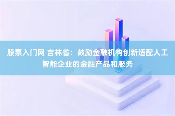 股票入门网 吉林省：鼓励金融机构创新适配人工智能企业的金融产品和服务