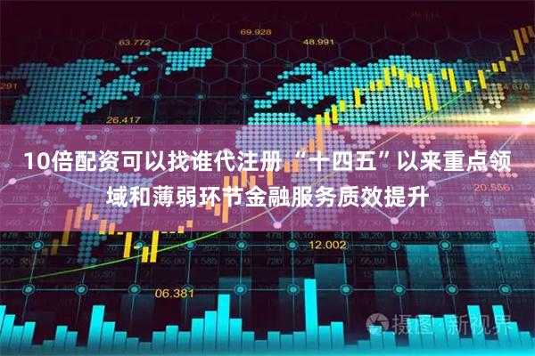10倍配资可以找谁代注册 “十四五”以来重点领域和薄弱环节金融服务质效提升