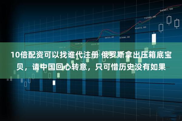 10倍配资可以找谁代注册 俄罗斯拿出压箱底宝贝，请中国回心转意，只可惜历史没有如果