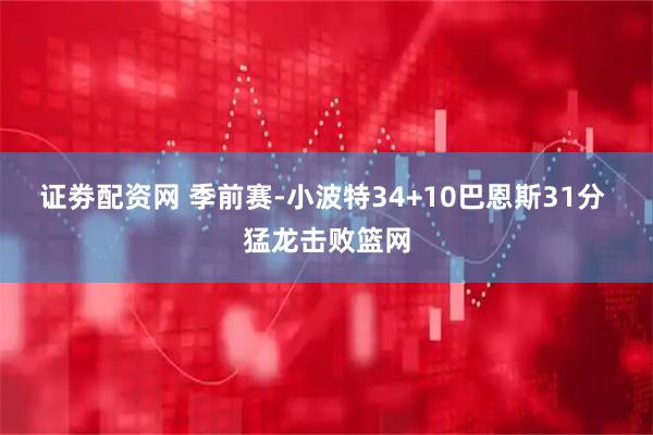 证劵配资网 季前赛-小波特34+10巴恩斯31分 猛龙击败篮网