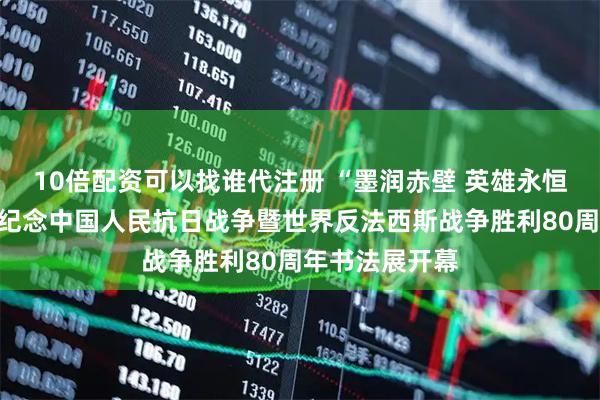 10倍配资可以找谁代注册 “墨润赤壁 英雄永恒”赤壁市书协纪念中国人民抗日战争暨世界反法西斯战争胜利80周年书法展开幕