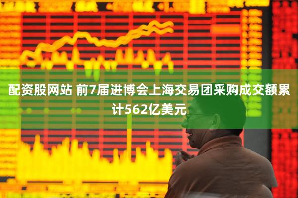 配资股网站 前7届进博会上海交易团采购成交额累计562亿美元