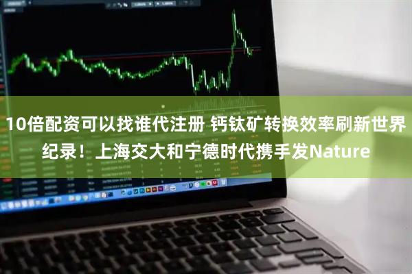 10倍配资可以找谁代注册 钙钛矿转换效率刷新世界纪录！上海交大和宁德时代携手发Nature
