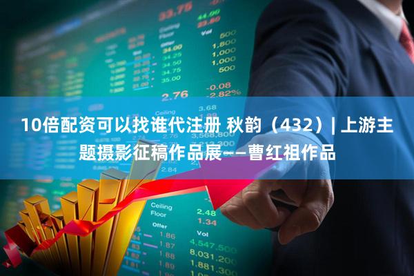 10倍配资可以找谁代注册 秋韵（432）| 上游主题摄影征稿作品展——曹红祖作品