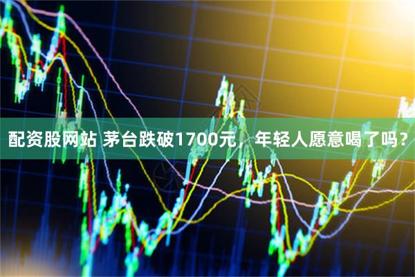 配资股网站 茅台跌破1700元，年轻人愿意喝了吗？