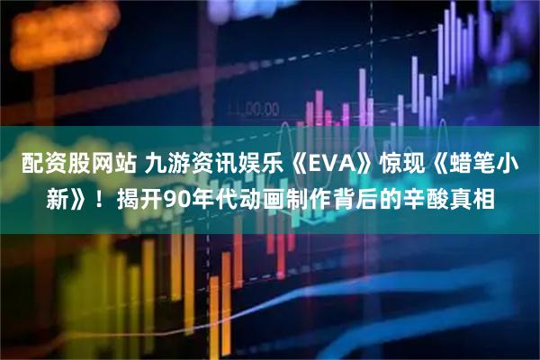配资股网站 九游资讯娱乐《EVA》惊现《蜡笔小新》！揭开90年代动画制作背后的辛酸真相