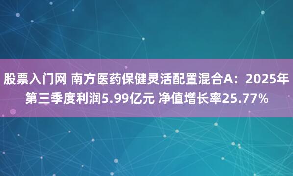 股票入门网 南方医药保健灵活配置混合A：2025年第三季度利润5.99亿元 净值增长率25.77%