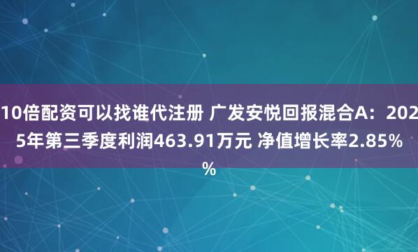10倍配资可以找谁代注册 广发安悦回报混合A：2025年第三季度利润463.91万元 净值增长率2.85%
