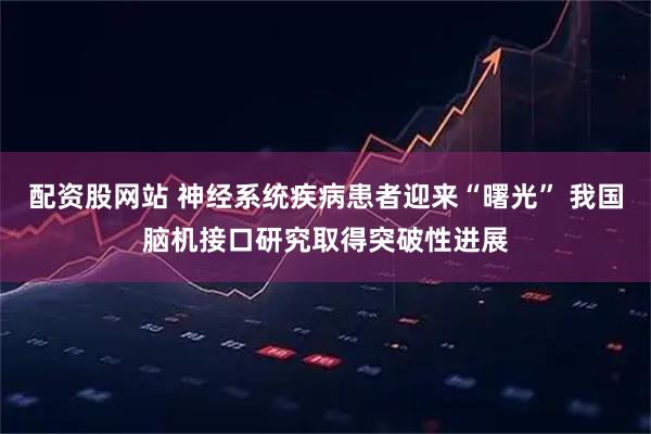 配资股网站 神经系统疾病患者迎来“曙光” 我国脑机接口研究取得突破性进展