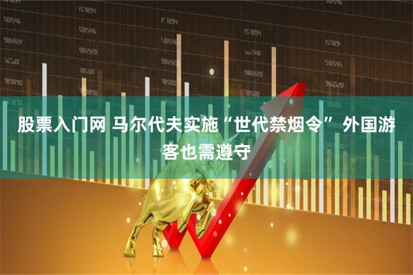 股票入门网 马尔代夫实施“世代禁烟令” 外国游客也需遵守