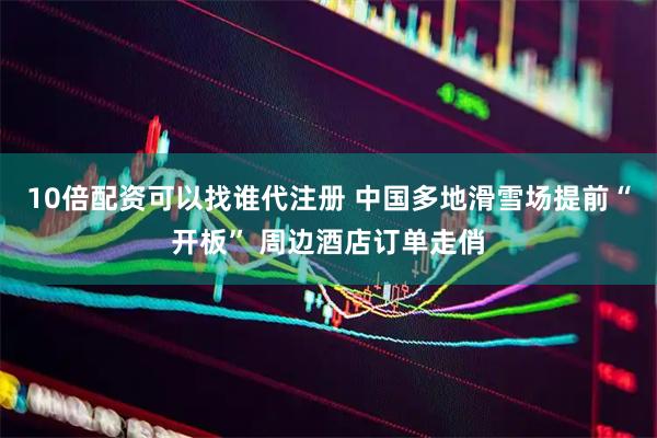 10倍配资可以找谁代注册 中国多地滑雪场提前“开板” 周边酒店订单走俏
