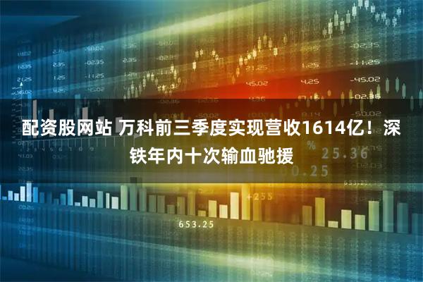 配资股网站 万科前三季度实现营收1614亿！深铁年内十次输血驰援