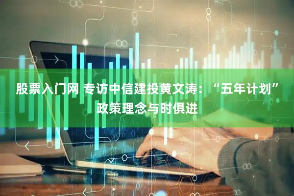 股票入门网 专访中信建投黄文涛：“五年计划”政策理念与时俱进
