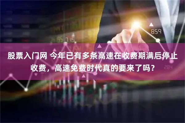 股票入门网 今年已有多条高速在收费期满后停止收费，高速免费时代真的要来了吗？
