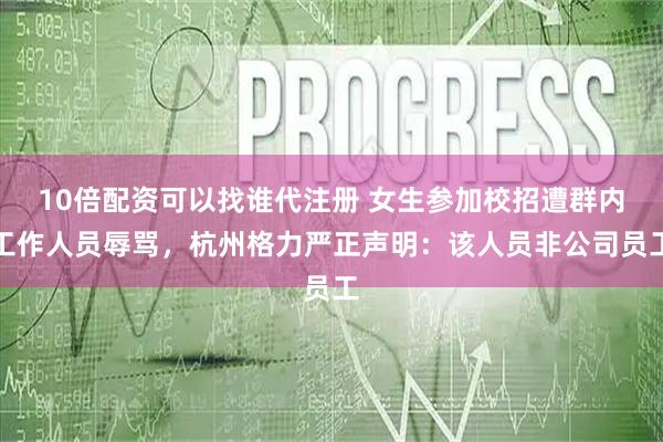 10倍配资可以找谁代注册 女生参加校招遭群内工作人员辱骂，杭州格力严正声明：该人员非公司员工