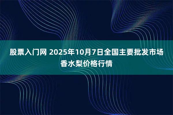 股票入门网 2025年10月7日全国主要批发市场香水梨价格行情