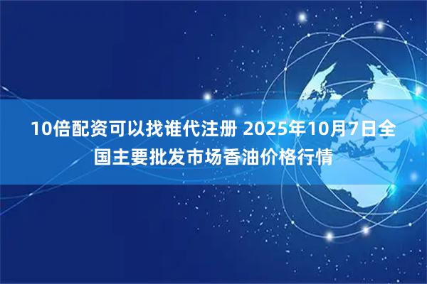 10倍配资可以找谁代注册 2025年10月7日全国主要批发市场香油价格行情