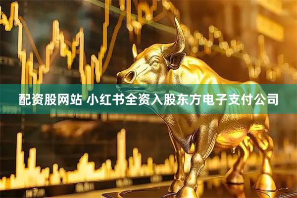 配资股网站 小红书全资入股东方电子支付公司