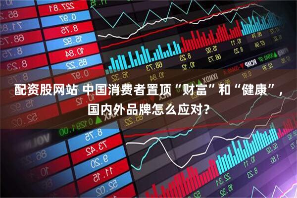 配资股网站 中国消费者置顶“财富”和“健康”，国内外品牌怎么应对？