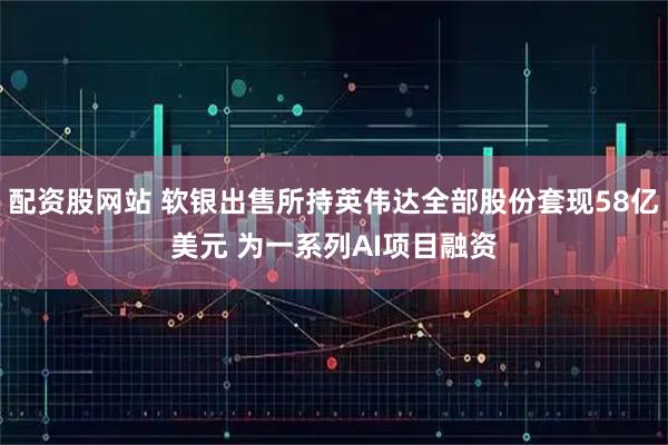 配资股网站 软银出售所持英伟达全部股份套现58亿美元 为一系列AI项目融资
