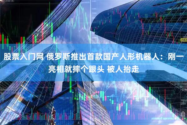 股票入门网 俄罗斯推出首款国产人形机器人：刚一亮相就摔个跟头 被人抬走
