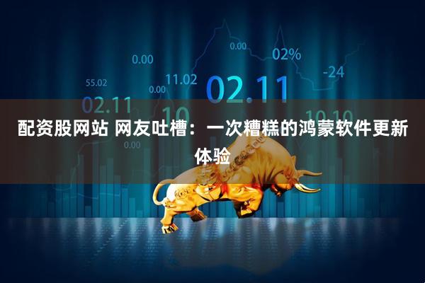 配资股网站 网友吐槽：一次糟糕的鸿蒙软件更新体验
