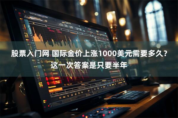 股票入门网 国际金价上涨1000美元需要多久？这一次答案是只要半年