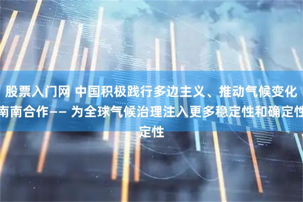 股票入门网 中国积极践行多边主义、推动气候变化南南合作—— 为全球气候治理注入更多稳定性和确定性