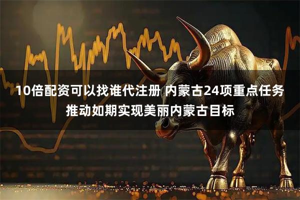 10倍配资可以找谁代注册 内蒙古24项重点任务推动如期实现美丽内蒙古目标