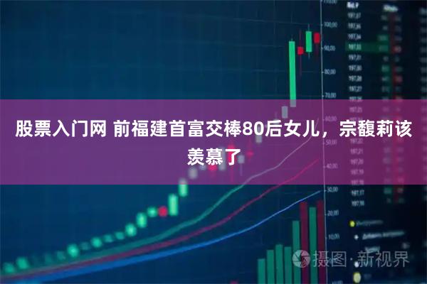 股票入门网 前福建首富交棒80后女儿，宗馥莉该羡慕了