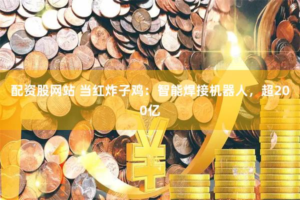 配资股网站 当红炸子鸡：智能焊接机器人，超200亿