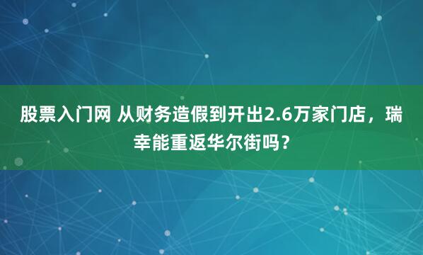 股票入门网 从财务造假到开出2.6万家门店，瑞幸能重返华尔街吗？