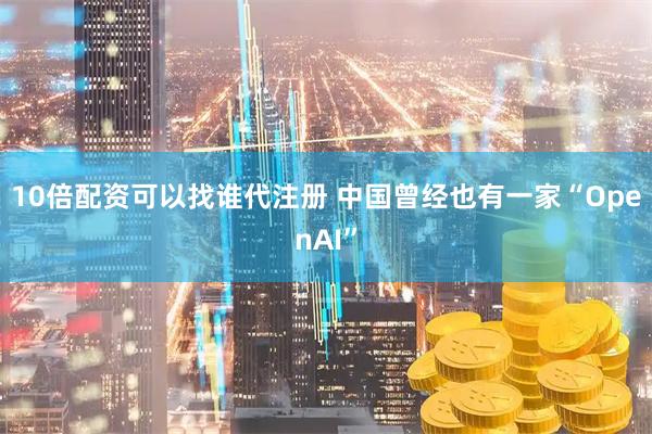 10倍配资可以找谁代注册 中国曾经也有一家“OpenAI”