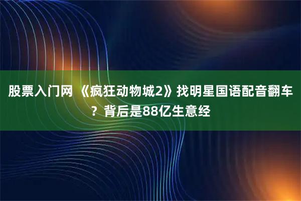 股票入门网 《疯狂动物城2》找明星国语配音翻车？背后是88亿生意经