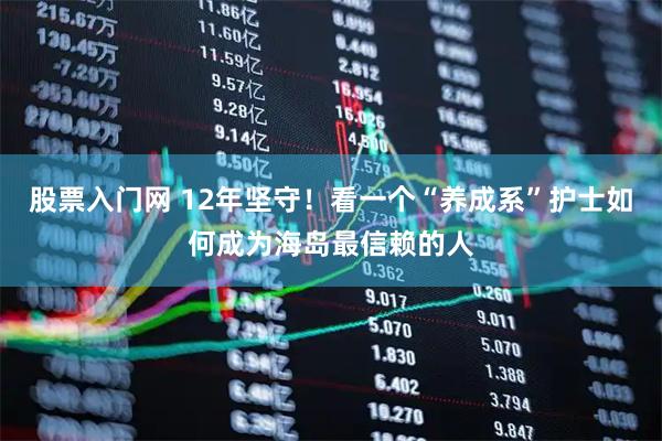 股票入门网 12年坚守！看一个“养成系”护士如何成为海岛最信赖的人