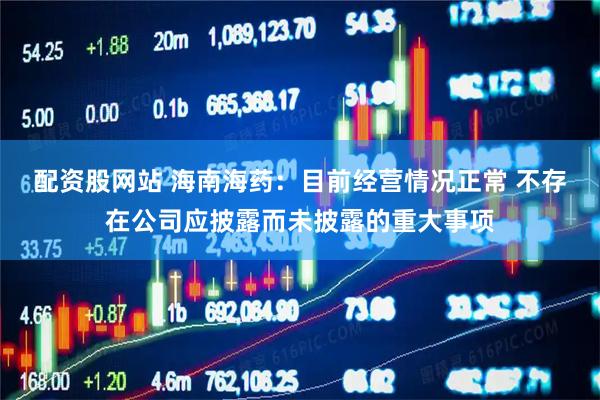 配资股网站 海南海药：目前经营情况正常 不存在公司应披露而未披露的重大事项