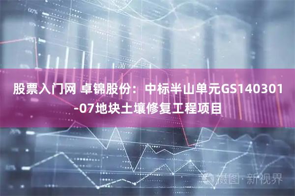 股票入门网 卓锦股份：中标半山单元GS140301-07地块土壤修复工程项目