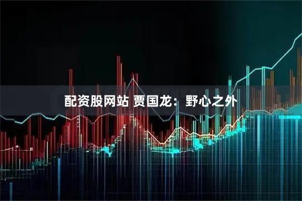 配资股网站 贾国龙：野心之外