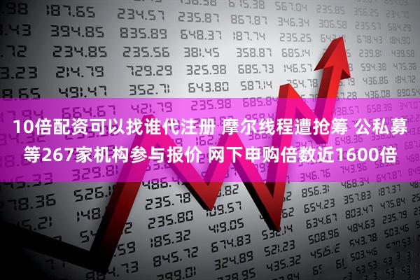 10倍配资可以找谁代注册 摩尔线程遭抢筹 公私募等267家机构参与报价 网下申购倍数近1600倍
